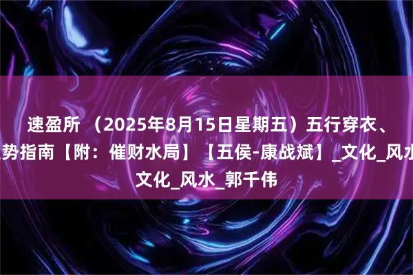 速盈所 (2025年8月15日星期五)五行穿衣、生肖、运势指南【附:催财水局】【五侯-康战斌】_文化_风水_郭千伟