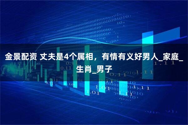 金景配资 丈夫是4个属相，有情有义好男人_家庭_生肖_男子