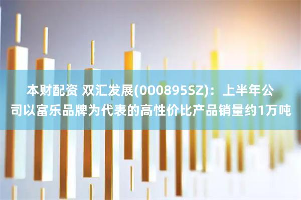 本财配资 双汇发展(000895SZ)：上半年公司以富乐品牌为代表的高性价比产品销量约1万吨