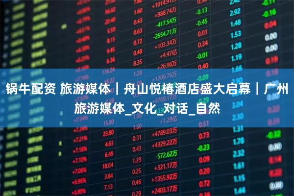 锅牛配资 旅游媒体｜舟山悦椿酒店盛大启幕｜广州旅游媒体_文化_对话_自然