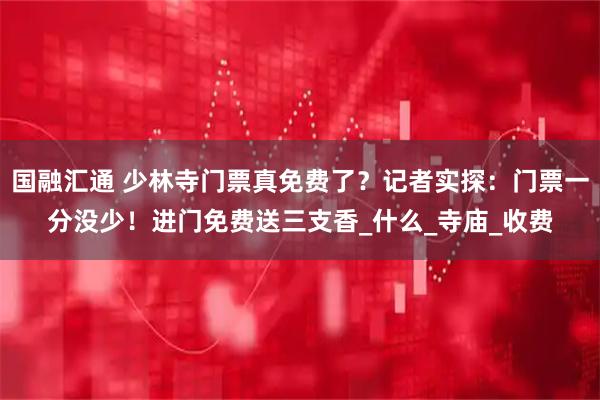国融汇通 少林寺门票真免费了？记者实探：门票一分没少！进门免费送三支香_什么_寺庙_收费