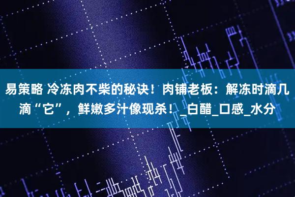 易策略 冷冻肉不柴的秘诀！肉铺老板：解冻时滴几滴“它”，鲜嫩多汁像现杀！_白醋_口感_水分