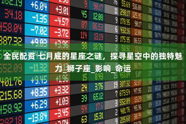 全民配资 七月底的星座之谜，探寻星空中的独特魅力_狮子座_影响_命运
