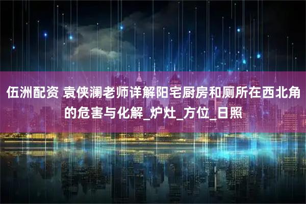 伍洲配资 袁侠澜老师详解阳宅厨房和厕所在西北角的危害与化解_炉灶_方位_日照