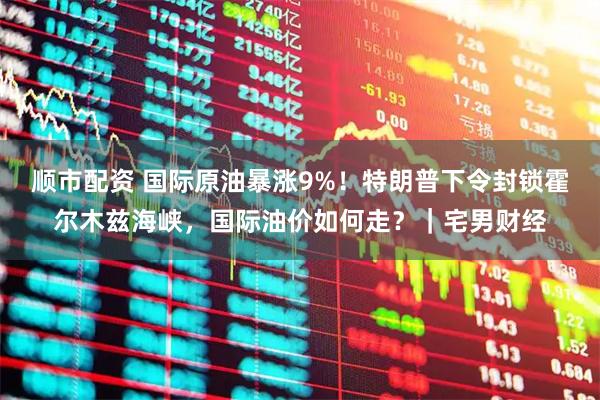 顺市配资 国际原油暴涨9%!特朗普下令封锁霍尔木兹海峡,国际油价如何走?|宅男财经