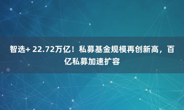 智选+ 22.72万亿！私募基金规模再创新高，百亿私募加速扩容