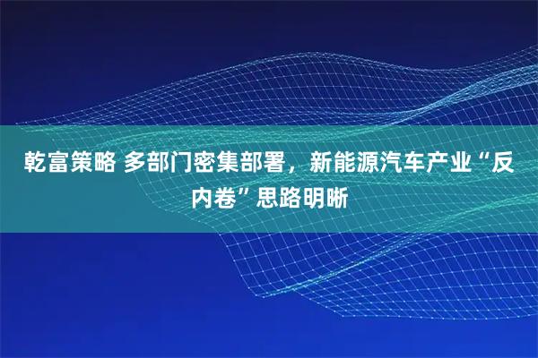 乾富策略 多部门密集部署，新能源汽车产业“反内卷”思路明晰