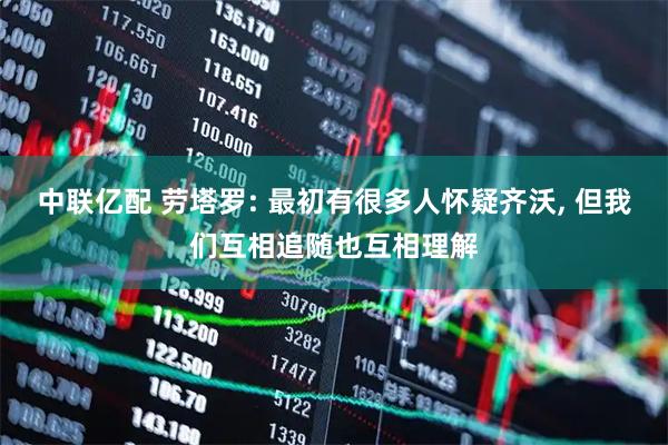 中联亿配 劳塔罗: 最初有很多人怀疑齐沃, 但我们互相追随也互相理解