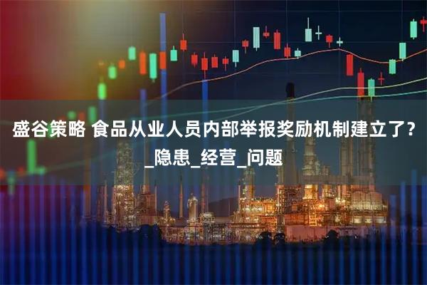 盛谷策略 食品从业人员内部举报奖励机制建立了？_隐患_经营_问题