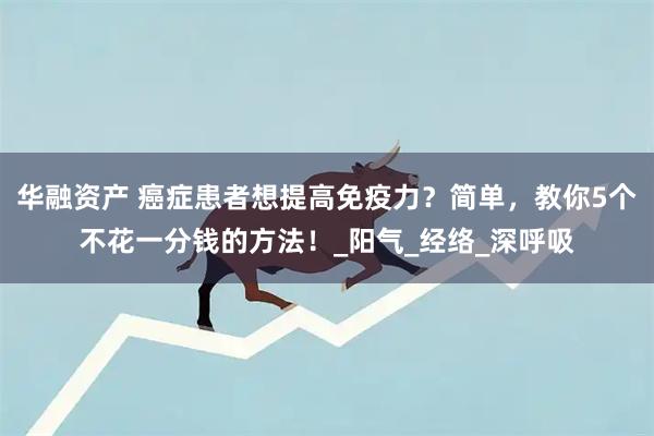 华融资产 癌症患者想提高免疫力？简单，教你5个不花一分钱的方法！_阳气_经络_深呼吸