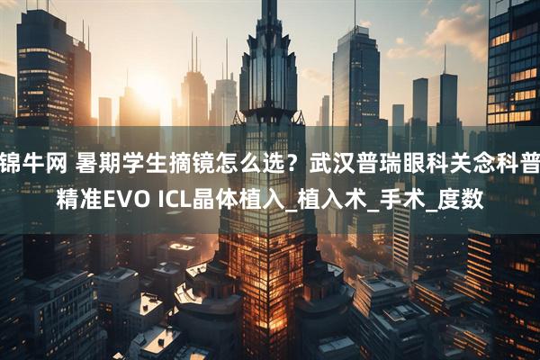 锦牛网 暑期学生摘镜怎么选？武汉普瑞眼科关念科普精准EVO ICL晶体植入_植入术_手术_度数