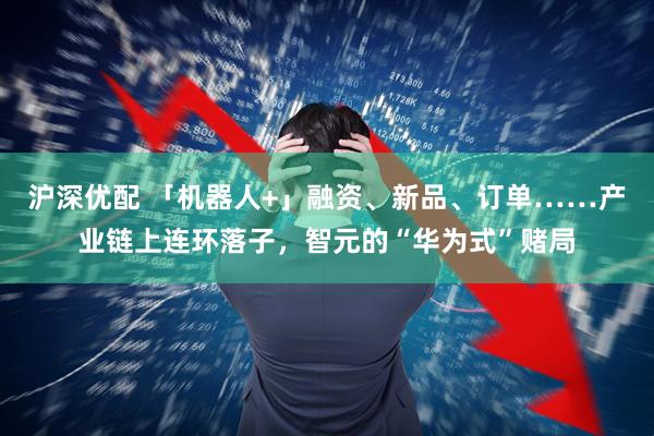 沪深优配 「机器人+」融资、新品、订单……产业链上连环落子，智元的“华为式”赌局