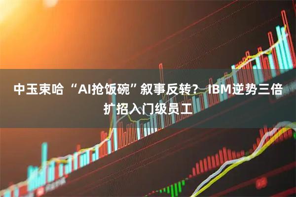 中玉束哈 “AI抢饭碗”叙事反转？ IBM逆势三倍扩招入门级员工