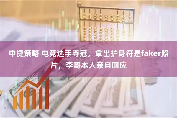 申捷策略 电竞选手夺冠，拿出护身符是faker照片，李哥本人亲自回应