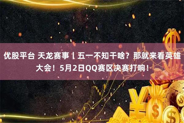 优股平台 天龙赛事丨五一不知干啥？那就来看英雄大会！5月2日QQ赛区决赛打响！
