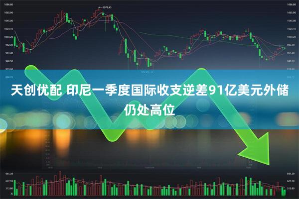 天创优配 印尼一季度国际收支逆差91亿美元　外储仍处高位