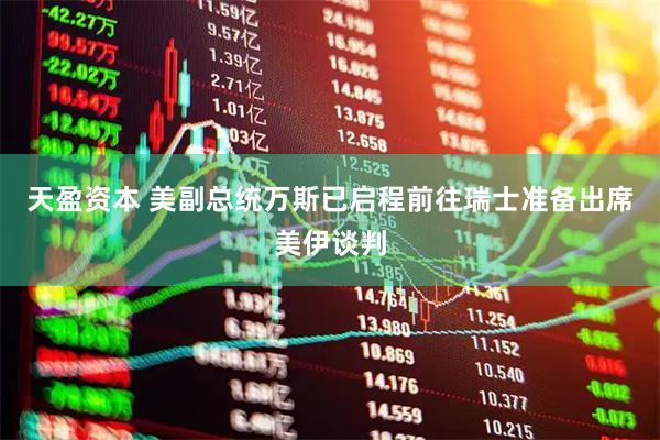 天盈资本 美副总统万斯已启程前往瑞士准备出席美伊谈判