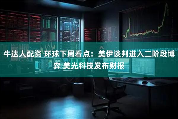 牛达人配资 环球下周看点：美伊谈判进入二阶段博弈 美光科技发布财报