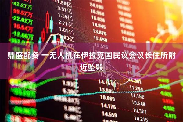 鼎盛配资 一无人机在伊拉克国民议会议长住所附近坠毁