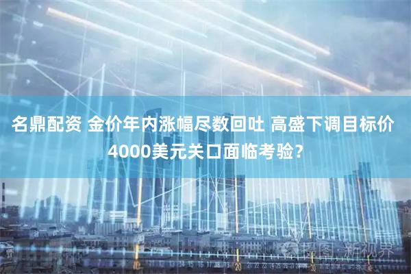 名鼎配资 金价年内涨幅尽数回吐 高盛下调目标价 4000美元关口面临考验？