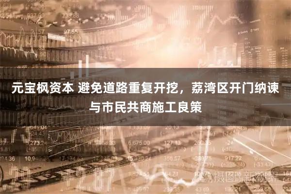 元宝枫资本 避免道路重复开挖，荔湾区开门纳谏与市民共商施工良策