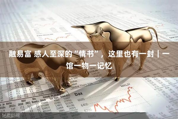 融易富 感人至深的“情书”，这里也有一封｜一馆一物一记忆
