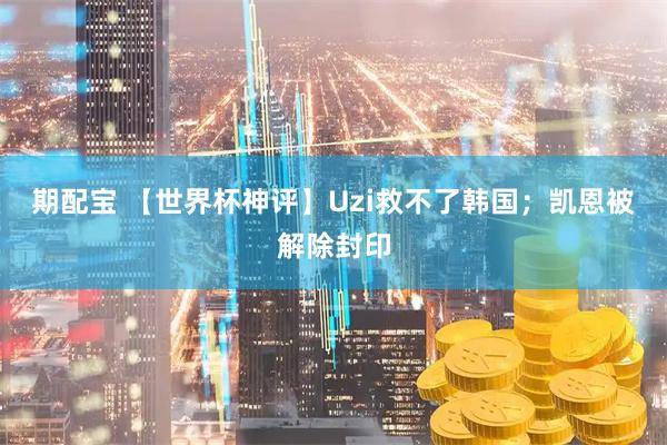 期配宝 【世界杯神评】Uzi救不了韩国；凯恩被解除封印