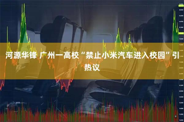 河源华锋 广州一高校“禁止小米汽车进入校园”引热议