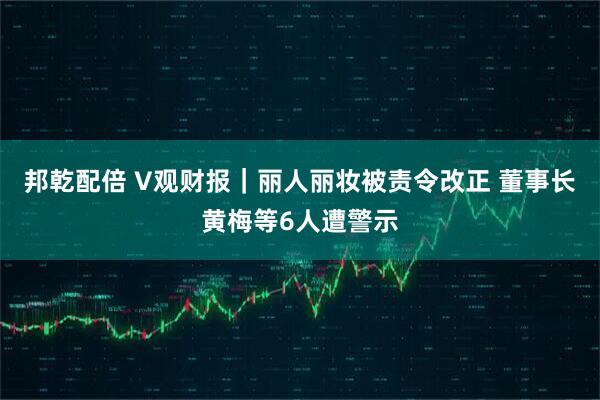 邦乾配倍 V观财报|丽人丽妆被责令改正 董事长黄梅等6人遭警示