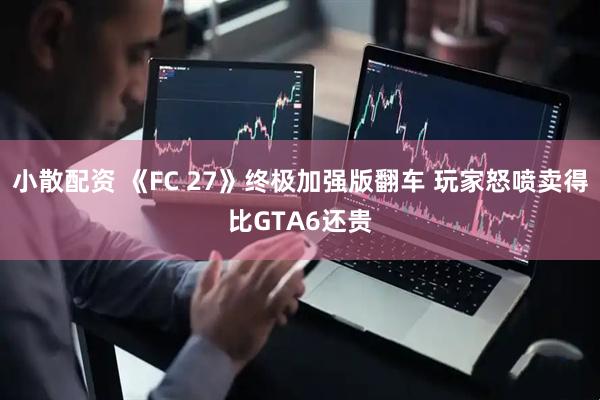 小散配资 《FC 27》终极加强版翻车 玩家怒喷卖得比GTA6还贵