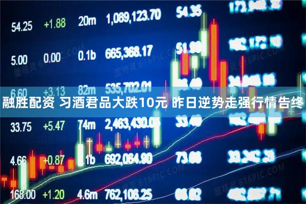 融胜配资 习酒君品大跌10元 昨日逆势走强行情告终