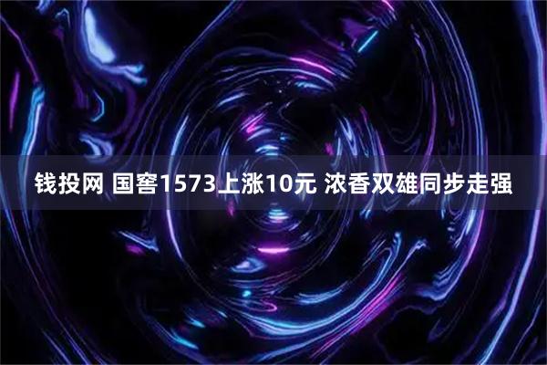 钱投网 国窖1573上涨10元 浓香双雄同步走强