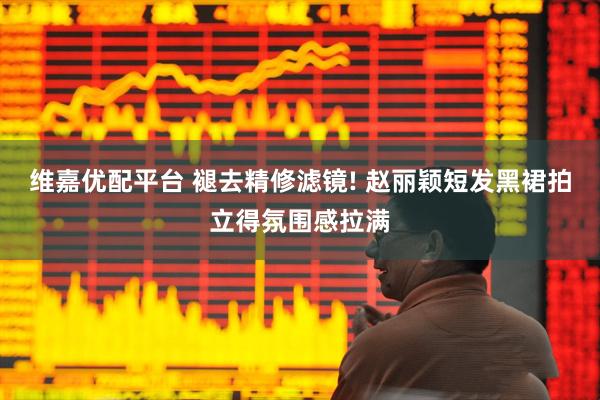维嘉优配平台 褪去精修滤镜! 赵丽颖短发黑裙拍立得氛围感拉满