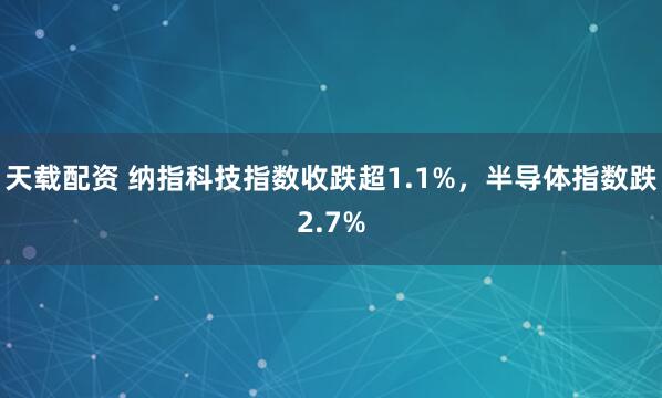天载配资 纳指科技指数收跌超1.1%，半导体指数跌2.7%