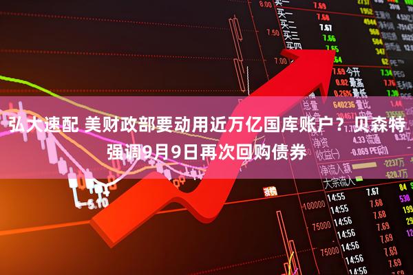 弘大速配 美财政部要动用近万亿国库账户？贝森特强调9月9日再次回购债券