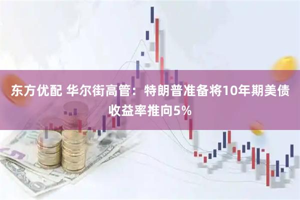 东方优配 华尔街高管：特朗普准备将10年期美债收益率推向5%