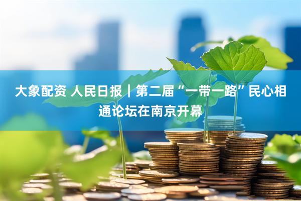 大象配资 人民日报｜第二届“一带一路”民心相通论坛在南京开幕