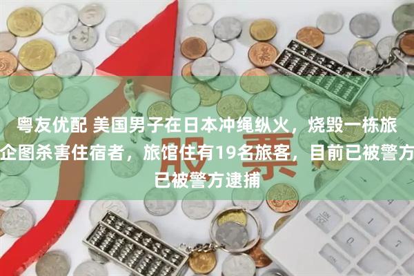 粤友优配 美国男子在日本冲绳纵火，烧毁一栋旅馆，企图杀害住宿者，旅馆住有19名旅客，目前已被警方逮捕